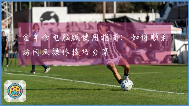 金年会电脑版使用指南：如何顺利访问及操作技巧分享