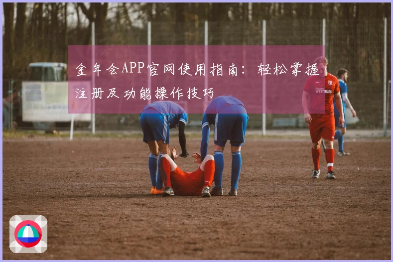 金年会APP官网使用指南：轻松掌握注册及功能操作技巧
