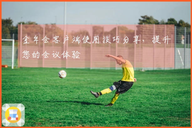 金年会客户端使用技巧分享，提升您的会议体验