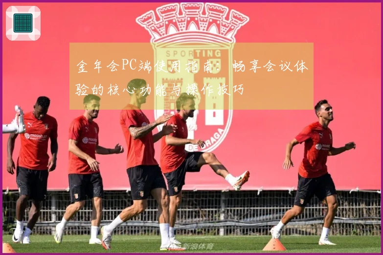 金年会PC端使用指南：畅享会议体验的核心功能与操作技巧