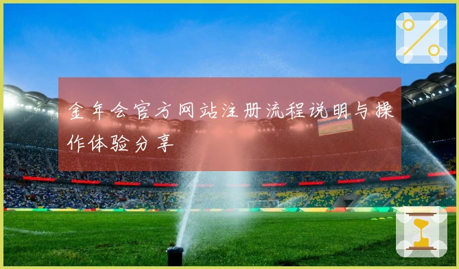 金年会官方网站注册流程说明与操作体验分享