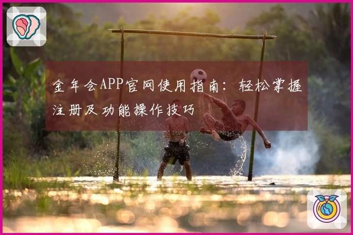 金年会APP官网使用指南：轻松掌握注册及功能操作技巧