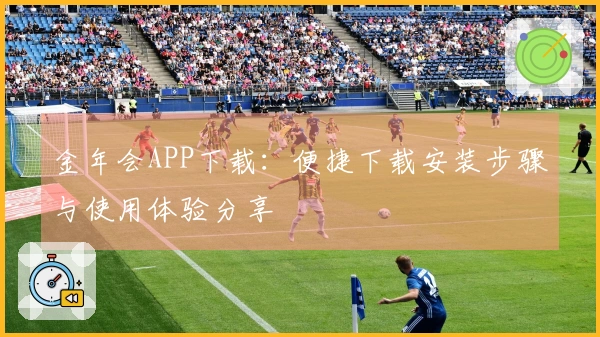 金年会APP下载：便捷下载安装步骤与使用体验分享