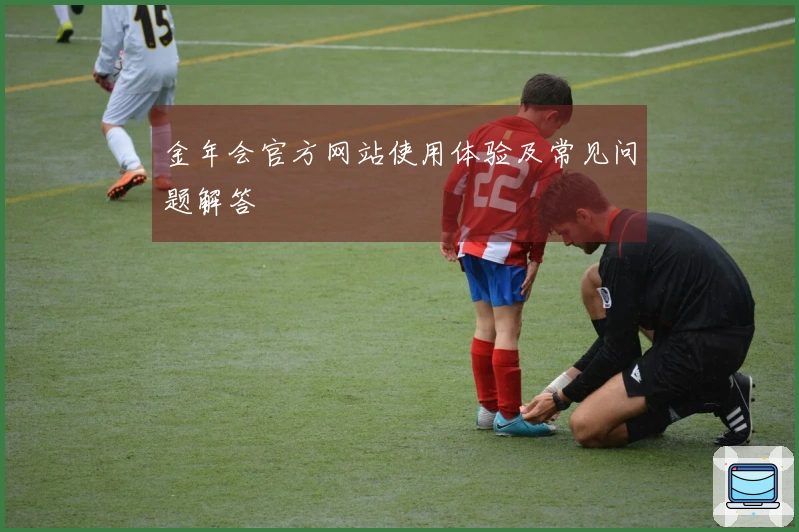 金年会官方网站使用体验及常见问题解答
