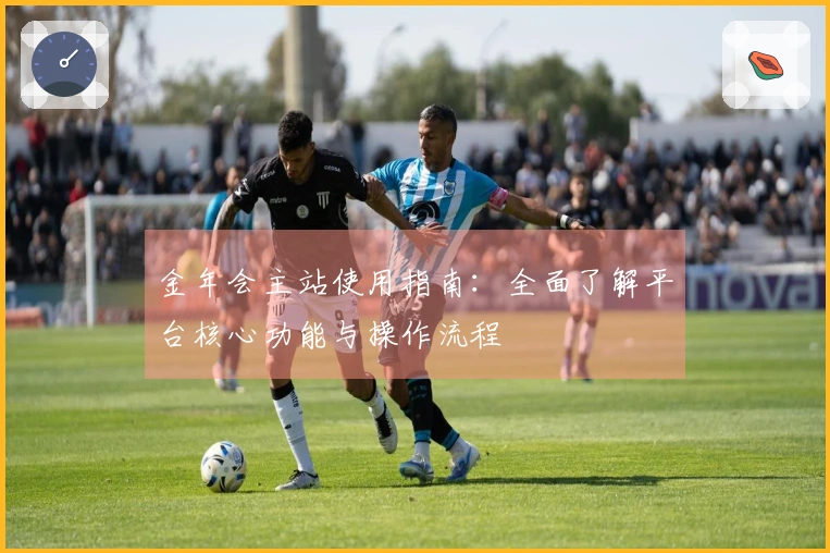 金年会主站使用指南：全面了解平台核心功能与操作流程