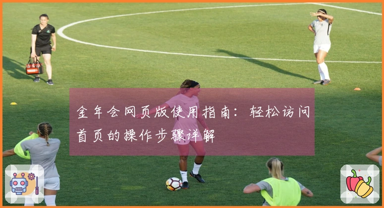 金年会网页版使用指南:轻松访问首页的操作步骤详解