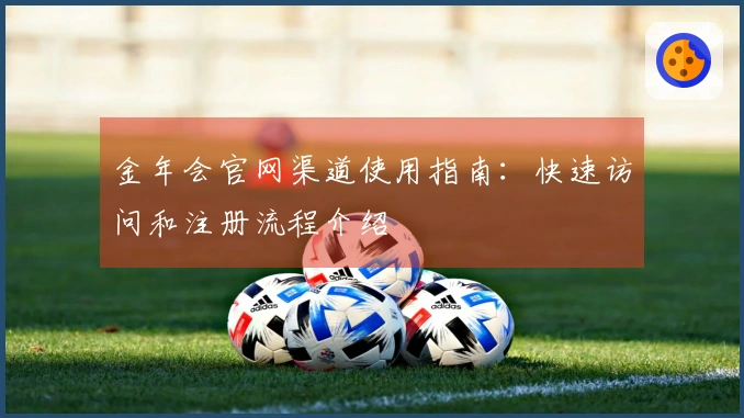 金年会官网渠道使用指南：快速访问和注册流程介绍