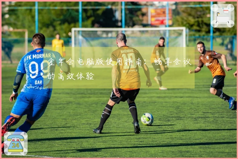 金年会电脑版使用指南：畅享会议的高效体验