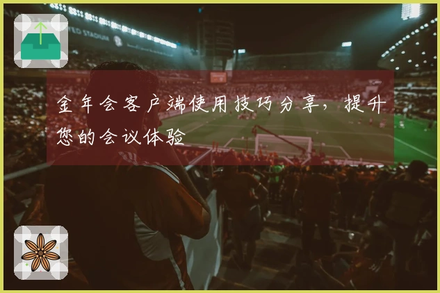 金年会客户端使用技巧分享，提升您的会议体验
