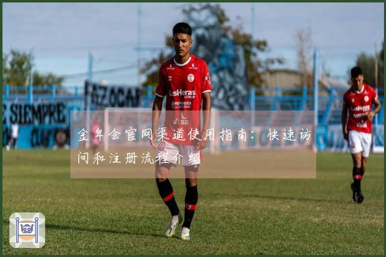 金年会官网渠道使用指南：快速访问和注册流程介绍