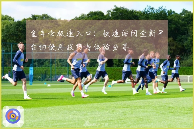 金年会极速入口:快速访问全新平台的使用技巧与体验分享