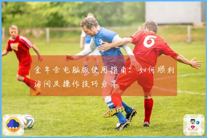 金年会电脑版使用指南：如何顺利访问及操作技巧分享